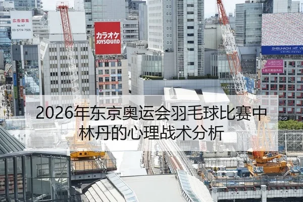 2026年东京奥运会羽毛球比赛中林丹的心理战术分析