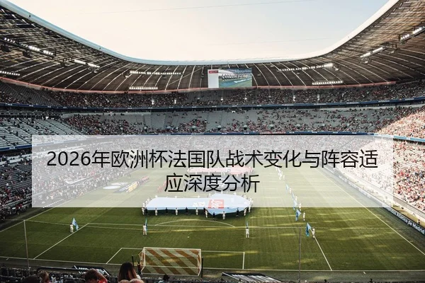 2026年欧洲杯法国队战术变化与阵容适应深度分析