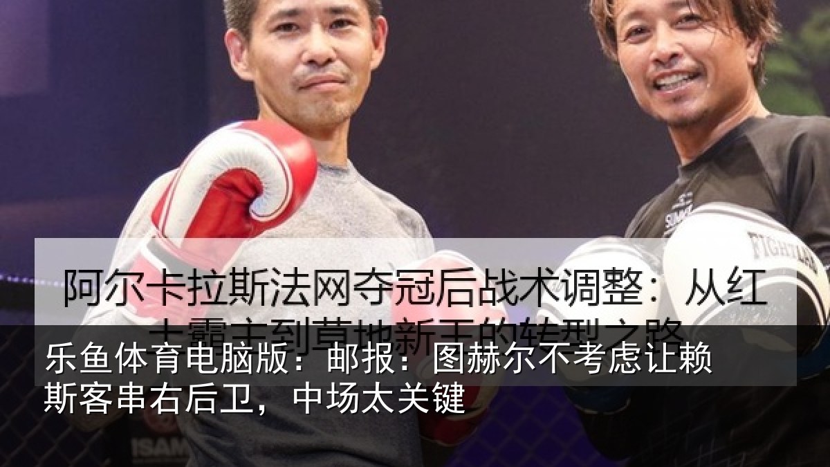 乐鱼体育电脑版:邮报:图赫尔不考虑让赖斯客串右后卫,中场太关键