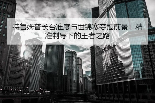 特鲁姆普长台准度与世锦赛夺冠前景：精准制导下的王者之路
