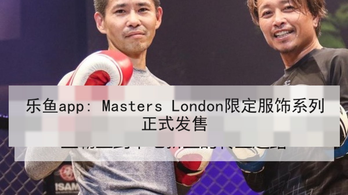 乐鱼app: Masters London限定服饰系列正式发售