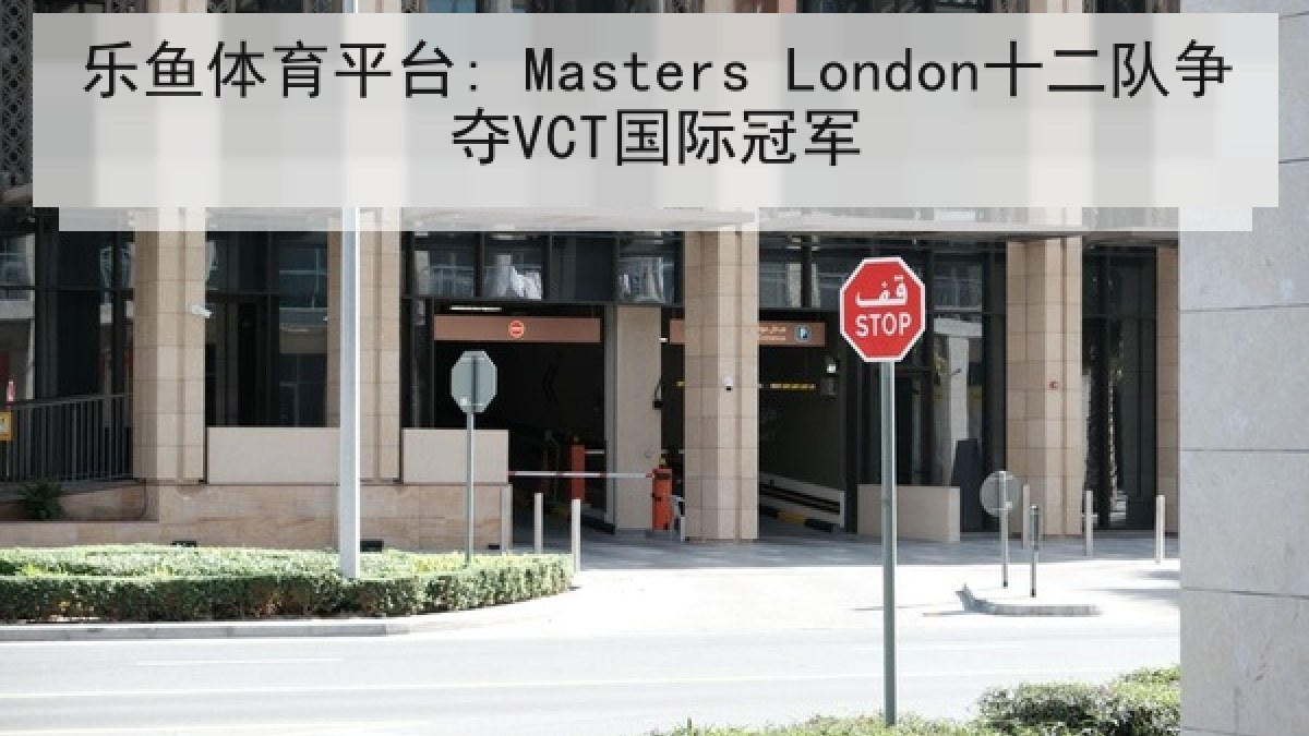 乐鱼体育平台: Masters London十二队争夺VCT国际冠军 乐鱼体育平台: Masters London十二队争夺VCT国际冠军