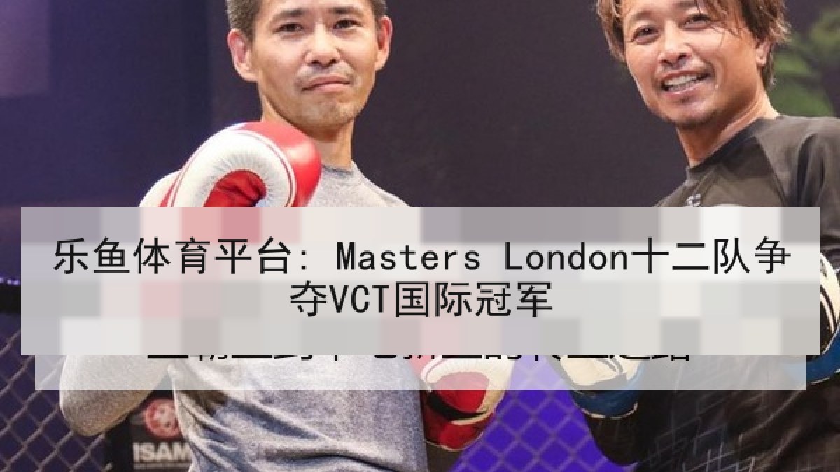 乐鱼体育平台: Masters London十二队争夺VCT国际冠军