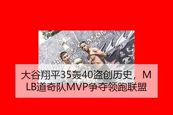 大谷翔平35轰40盗创历史，MLB道奇队MVP争夺领跑联盟