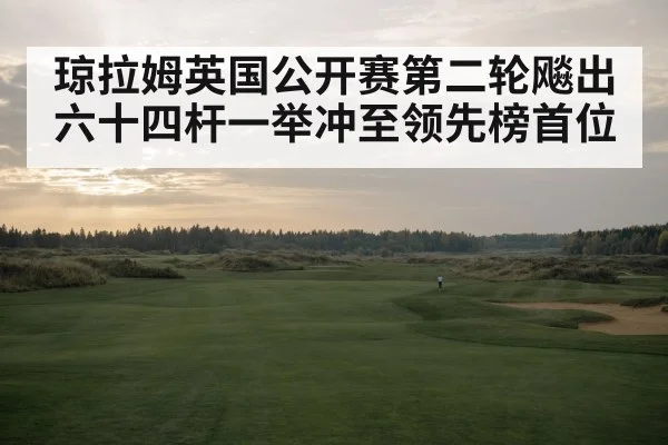 琼拉姆英国公开赛第二轮飚出六十四杆一举冲至领先榜首位
