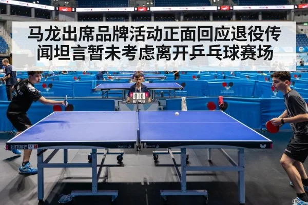 马龙出席品牌活动正面回应退役传闻坦言暂未考虑离开乒乓球赛场